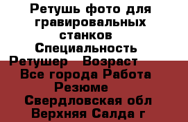 Ретушь фото для гравировальных станков › Специальность ­ Ретушер › Возраст ­ 40 - Все города Работа » Резюме   . Свердловская обл.,Верхняя Салда г.